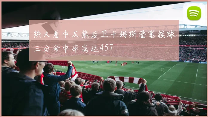 热火看中灰熊后卫卡姆斯潘塞接球三分命中率高达457