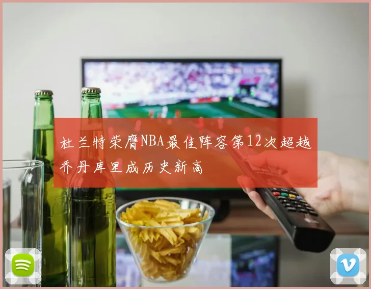杜兰特荣膺NBA最佳阵容第12次超越乔丹库里成历史新高
