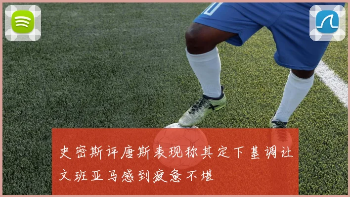 史密斯评唐斯表现称其定下基调让文班亚马感到疲惫不堪