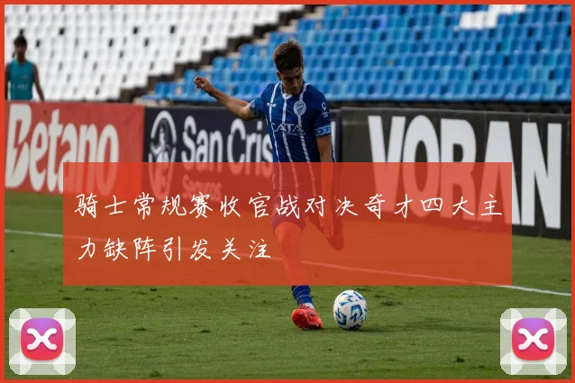 骑士常规赛收官战对决奇才四大主力缺阵引发关注