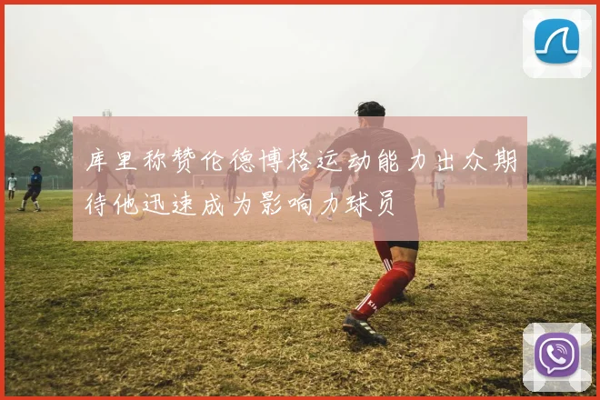 库里称赞伦德博格运动能力出众期待他迅速成为影响力球员