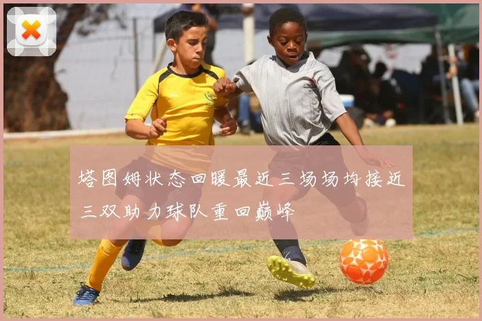 塔图姆状态回暖最近三场场均接近三双助力球队重回巅峰