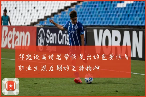 邱彪谈高诗岩带伤复出的重要性与职业生涯后期的坚持精神