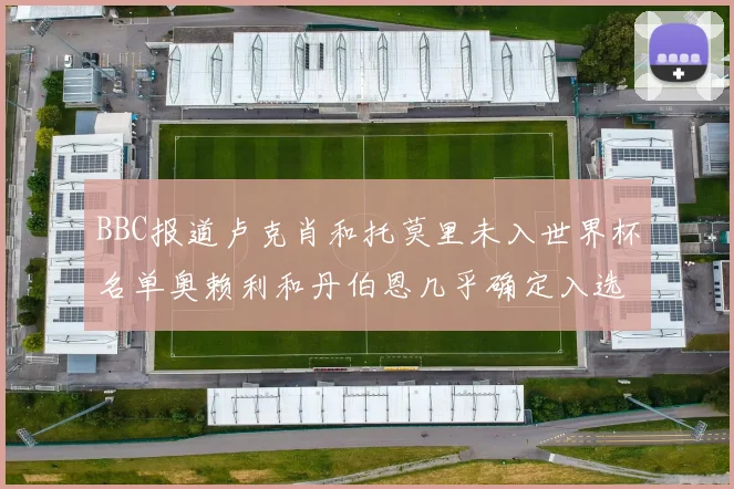 BBC报道卢克肖和托莫里未入世界杯名单奥赖利和丹伯恩几乎确定入选