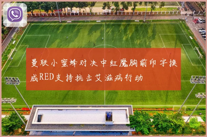 曼联小蜜蜂对决中红魔胸前印字换成RED支持抗击艾滋病行动