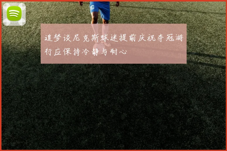 追梦谈尼克斯球迷提前庆祝夺冠游行应保持冷静与耐心