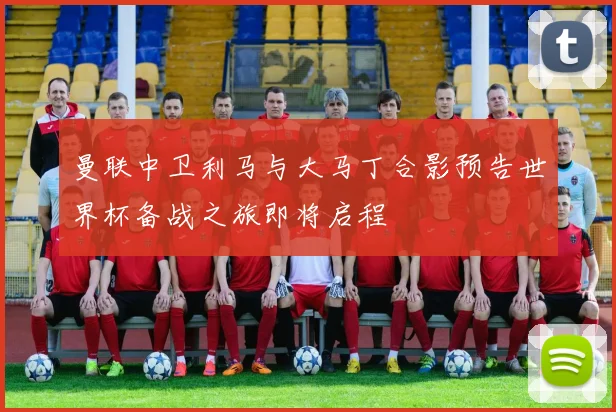 曼联中卫利马与大马丁合影预告世界杯备战之旅即将启程