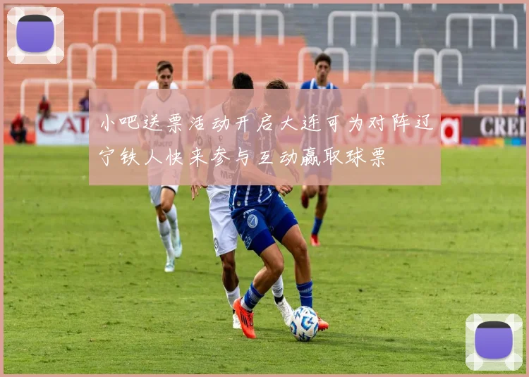小吧送票活动开启大连可为对阵辽宁铁人快来参与互动赢取球票