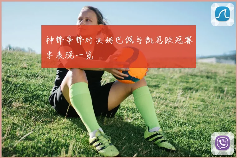 神锋争锋对决姆巴佩与凯恩欧冠赛季表现一览