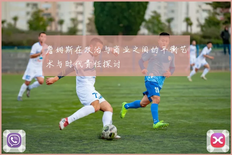 詹姆斯在政治与商业之间的平衡艺术与时代责任探讨