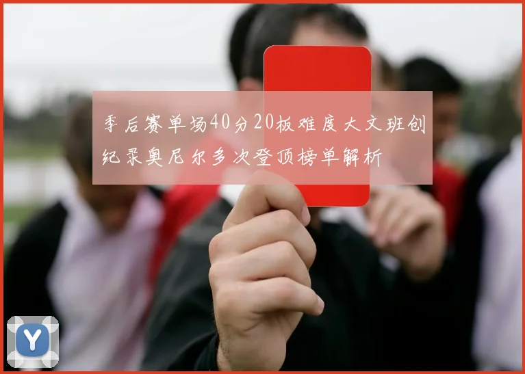 季后赛单场40分20板难度大文班创纪录奥尼尔多次登顶榜单解析