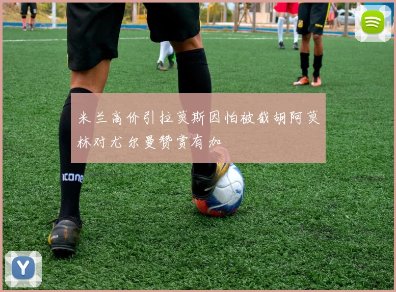 米兰高价引拉莫斯因怕被截胡阿莫林对尤尔曼赞赏有加