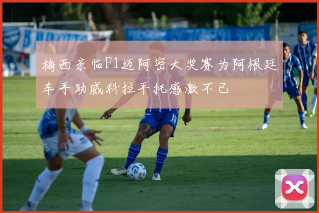 梅西亲临F1迈阿密大奖赛为阿根廷车手助威科拉平托感激不已