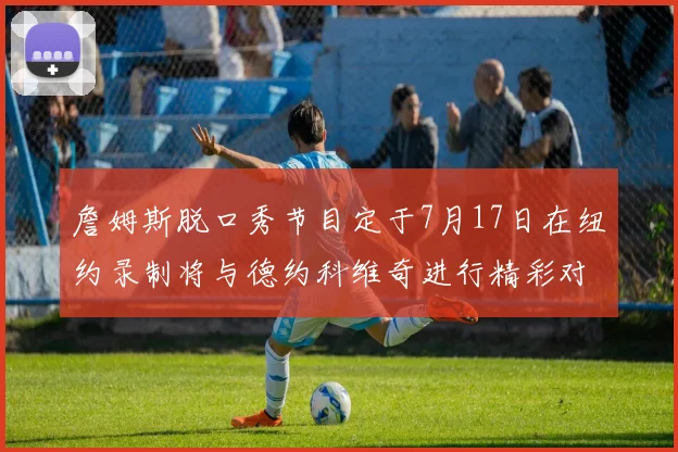 詹姆斯脱口秀节目定于7月17日在纽约录制将与德约科维奇进行精彩对话