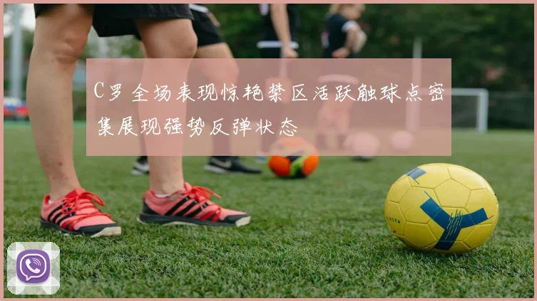 C罗全场表现惊艳禁区活跃触球点密集展现强势反弹状态
