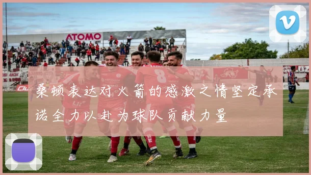 桑顿表达对火箭的感激之情坚定承诺全力以赴为球队贡献力量