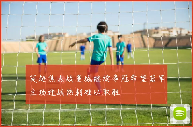 英超焦点战曼城继续争冠希望蓝军主场迎战热刺难以取胜