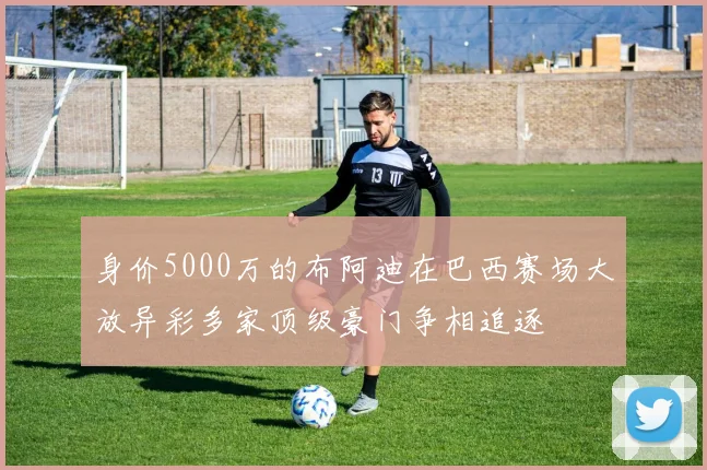 身价5000万的布阿迪在巴西赛场大放异彩多家顶级豪门争相追逐