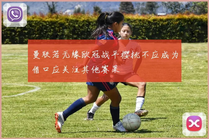 曼联若无缘欧冠战平樱桃不应成为借口应关注其他赛果
