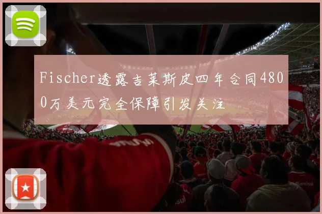 Fischer透露吉莱斯皮四年合同4800万美元完全保障引发关注